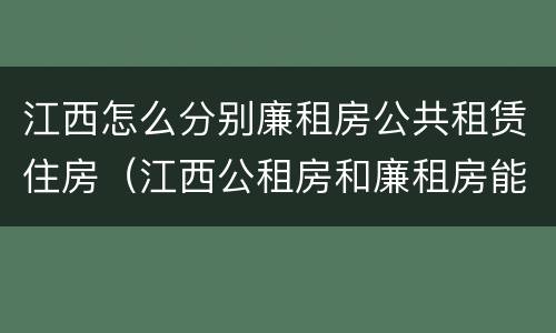 江西怎么分别廉租房公共租赁住房（江西公租房和廉租房能买吗）