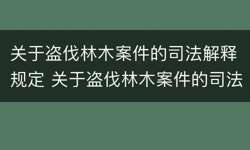 关于盗伐林木案件的司法解释规定 关于盗伐林木案件的司法解释规定最新