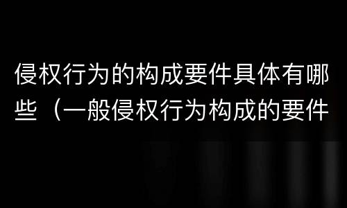 侵权行为的构成要件具体有哪些（一般侵权行为构成的要件）
