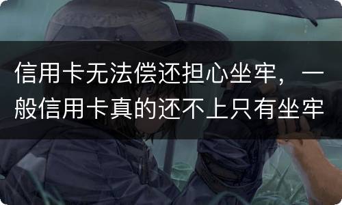信用卡无法偿还担心坐牢，一般信用卡真的还不上只有坐牢吗