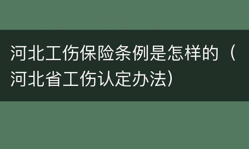 河北工伤保险条例是怎样的（河北省工伤认定办法）