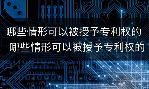 哪些情形可以被授予专利权的 哪些情形可以被授予专利权的法律依据
