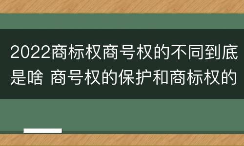 2022商标权商号权的不同到底是啥 商号权的保护和商标权的保护一样是全国性范围的