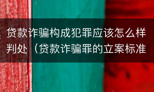 贷款诈骗构成犯罪应该怎么样判处（贷款诈骗罪的立案标准八种）