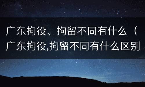 广东拘役、拘留不同有什么（广东拘役,拘留不同有什么区别）