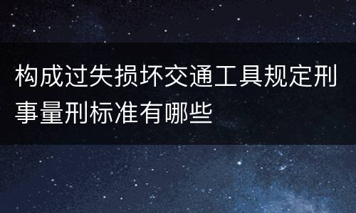 构成过失损坏交通工具规定刑事量刑标准有哪些