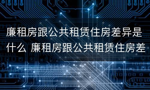 廉租房跟公共租赁住房差异是什么 廉租房跟公共租赁住房差异是什么意思