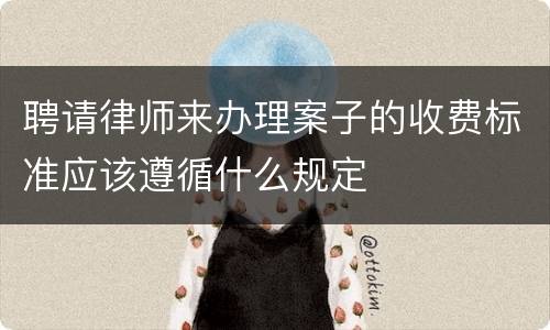 聘请律师来办理案子的收费标准应该遵循什么规定