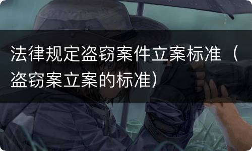 法律规定盗窃案件立案标准（盗窃案立案的标准）