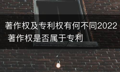 著作权及专利权有何不同2022 著作权是否属于专利