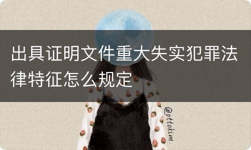 出具证明文件重大失实犯罪法律特征怎么规定