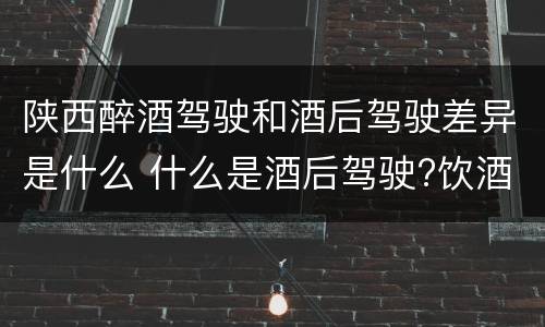 陕西醉酒驾驶和酒后驾驶差异是什么 什么是酒后驾驶?饮酒驾驶与醉酒驾驶的区别是什么?