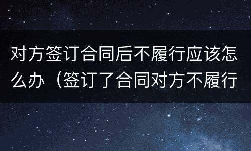 对方签订合同后不履行应该怎么办（签订了合同对方不履行怎么办）