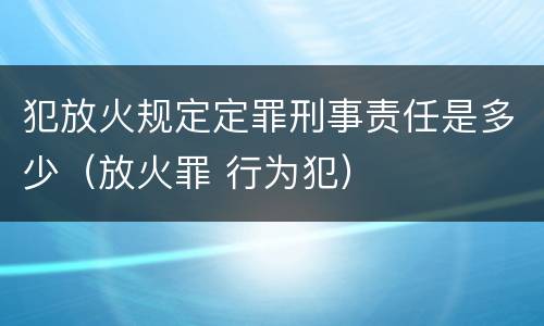 犯放火规定定罪刑事责任是多少（放火罪 行为犯）