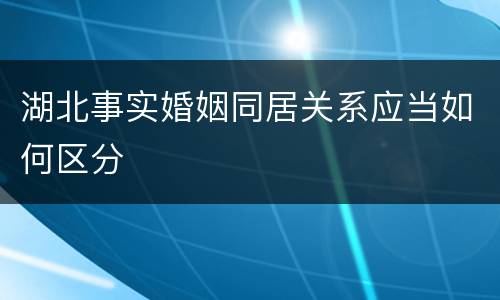 湖北事实婚姻同居关系应当如何区分