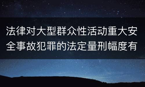 法律对大型群众性活动重大安全事故犯罪的法定量刑幅度有哪些