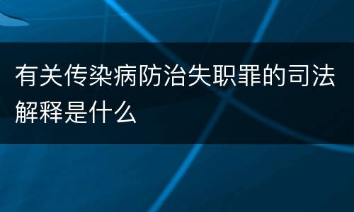 有关传染病防治失职罪的司法解释是什么