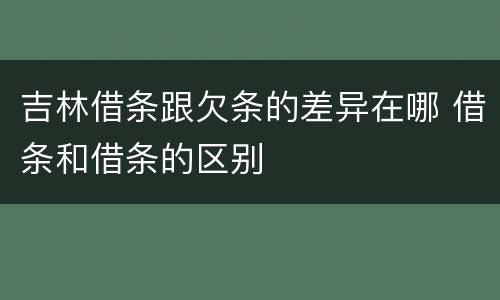 吉林借条跟欠条的差异在哪 借条和借条的区别
