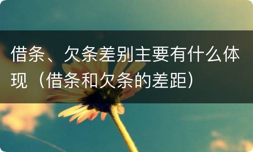 借条、欠条差别主要有什么体现（借条和欠条的差距）