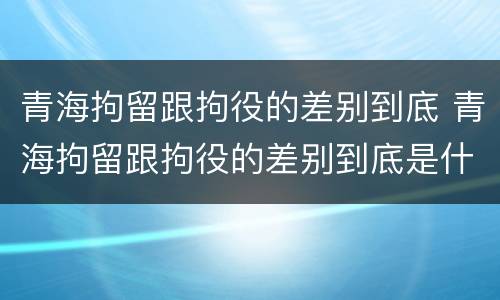 青海拘留跟拘役的差别到底 青海拘留跟拘役的差别到底是什么