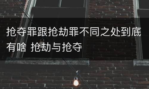 抢夺罪跟抢劫罪不同之处到底有啥 抢劫与抢夺