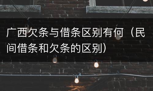 广西欠条与借条区别有何（民间借条和欠条的区别）