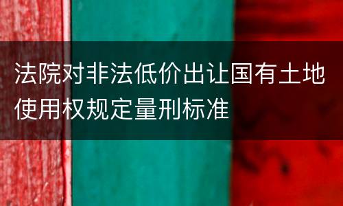 法院对非法低价出让国有土地使用权规定量刑标准