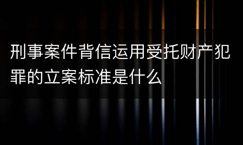 刑事案件背信运用受托财产犯罪的立案标准是什么