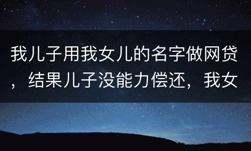 我儿子用我女儿的名字做网贷，结果儿子没能力偿还，我女儿可以起诉不还吗