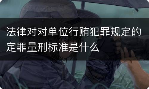 法律对对单位行贿犯罪规定的定罪量刑标准是什么