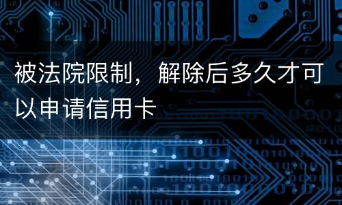 被法院限制，解除后多久才可以申请信用卡