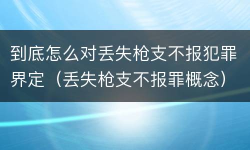 到底怎么对丢失枪支不报犯罪界定（丢失枪支不报罪概念）