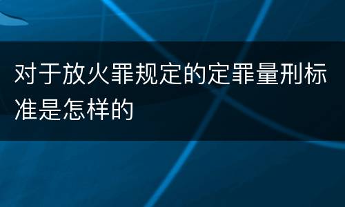 对于放火罪规定的定罪量刑标准是怎样的