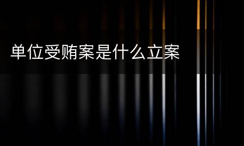 单位受贿案是什么立案