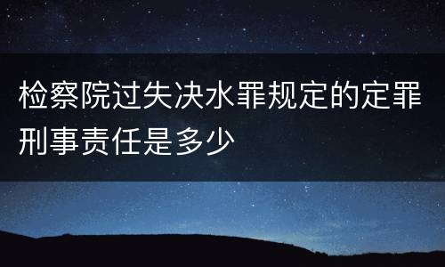检察院过失决水罪规定的定罪刑事责任是多少