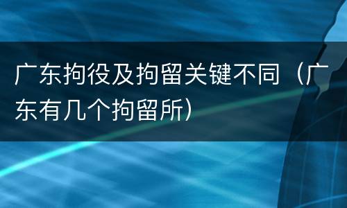 广东拘役及拘留关键不同（广东有几个拘留所）