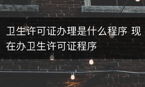 卫生许可证办理是什么程序 现在办卫生许可证程序