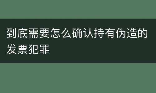 到底需要怎么确认持有伪造的发票犯罪