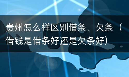 贵州怎么样区别借条、欠条（借钱是借条好还是欠条好）