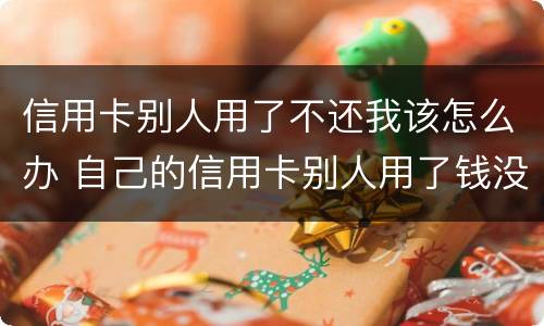 信用卡别人用了不还我该怎么办 自己的信用卡别人用了钱没还上怎么办