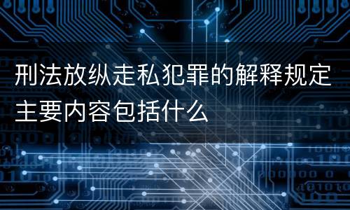 刑法放纵走私犯罪的解释规定主要内容包括什么