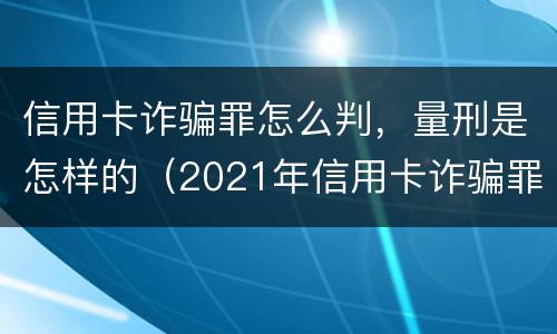 信用卡诈骗罪怎么判，量刑是怎样的（2021年信用卡诈骗罪怎么认定）