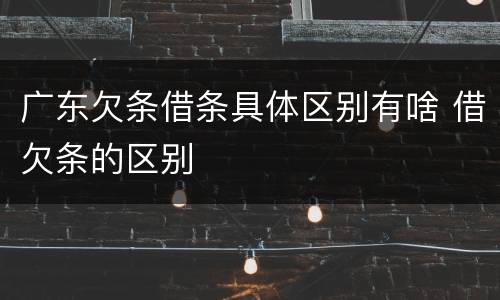 广东欠条借条具体区别有啥 借欠条的区别