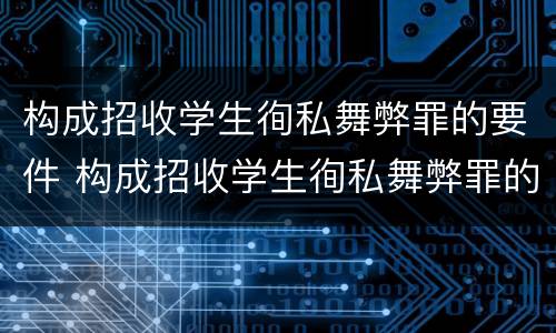 构成招收学生徇私舞弊罪的要件 构成招收学生徇私舞弊罪的要件是什么