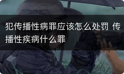 犯传播性病罪应该怎么处罚 传播性疾病什么罪