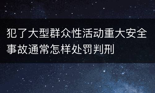 犯了大型群众性活动重大安全事故通常怎样处罚判刑