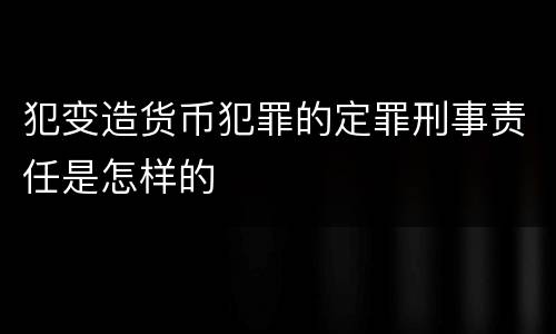 犯变造货币犯罪的定罪刑事责任是怎样的