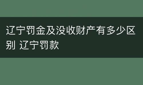 辽宁罚金及没收财产有多少区别 辽宁罚款