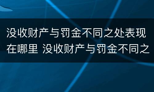 没收财产与罚金不同之处表现在哪里 没收财产与罚金不同之处表现在哪里呢