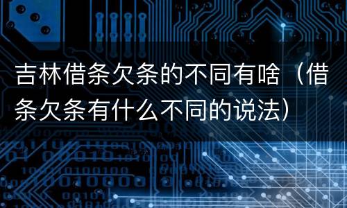 吉林借条欠条的不同有啥（借条欠条有什么不同的说法）